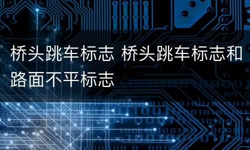 桥头跳车标志 桥头跳车标志和路面不平标志