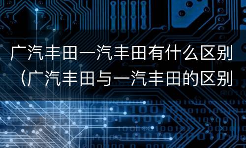 广汽丰田一汽丰田有什么区别（广汽丰田与一汽丰田的区别你知道吗）