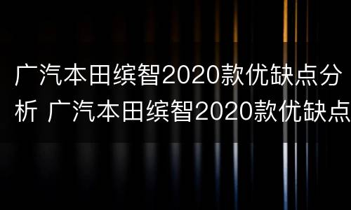 广汽本田缤智2020款优缺点分析 广汽本田缤智2020款优缺点分析视频