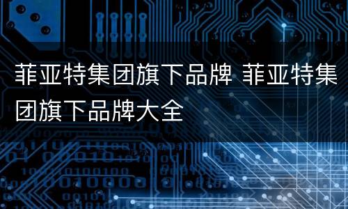 菲亚特集团旗下品牌 菲亚特集团旗下品牌大全