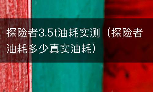 探险者3.5t油耗实测（探险者油耗多少真实油耗）