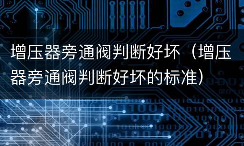 增压器旁通阀判断好坏（增压器旁通阀判断好坏的标准）