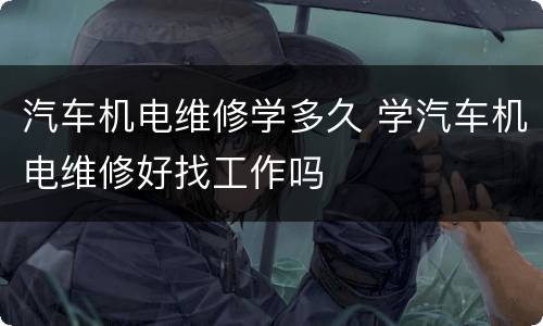 汽车机电维修学多久 学汽车机电维修好找工作吗