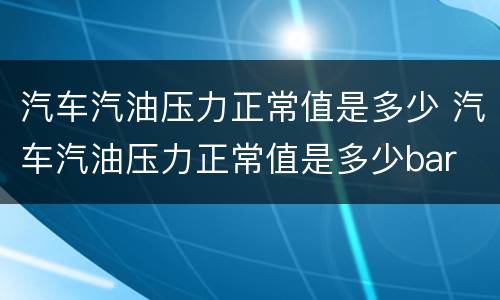 汽车汽油压力正常值是多少 汽车汽油压力正常值是多少bar