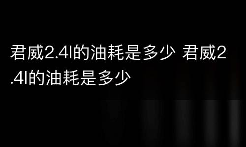 君威2.4l的油耗是多少 君威2.4l的油耗是多少