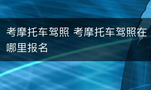 考摩托车驾照 考摩托车驾照在哪里报名