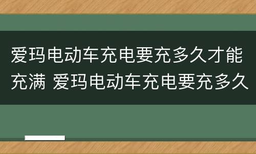 爱玛电动车充电要充多久才能充满 爱玛电动车充电要充多久才能充满电