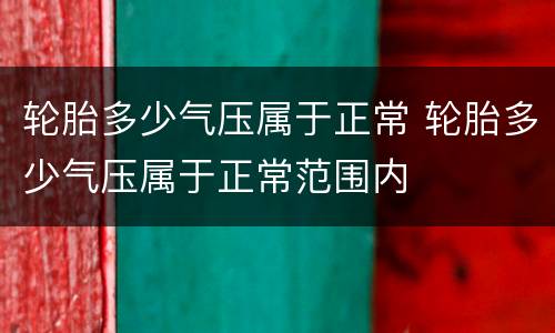 轮胎多少气压属于正常 轮胎多少气压属于正常范围内
