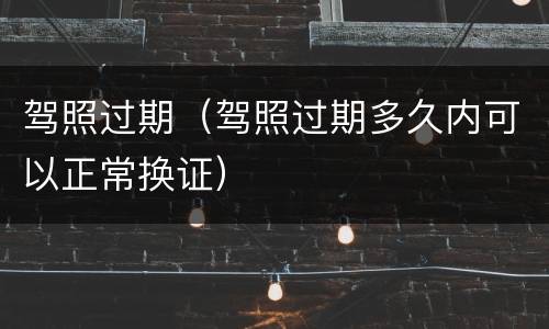驾照过期（驾照过期多久内可以正常换证）