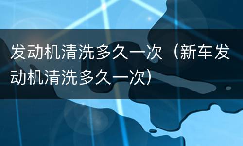 发动机清洗多久一次（新车发动机清洗多久一次）
