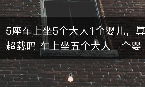 5座车上坐5个大人1个婴儿，算超载吗 车上坐五个大人一个婴儿算超载吗
