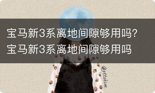 宝马新3系离地间隙够用吗？ 宝马新3系离地间隙够用吗