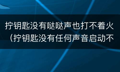 拧钥匙没有哒哒声也打不着火（拧钥匙没有任何声音启动不了）