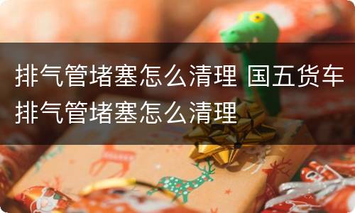 排气管堵塞怎么清理 国五货车排气管堵塞怎么清理