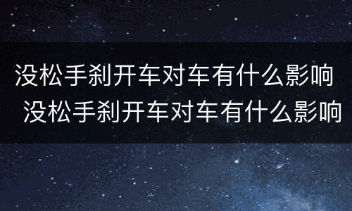 没松手刹开车对车有什么影响 没松手刹开车对车有什么影响,还能开吗