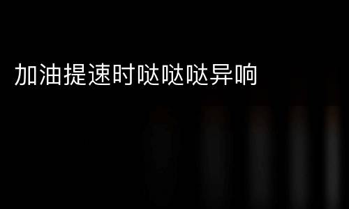 加油提速时哒哒哒异响
