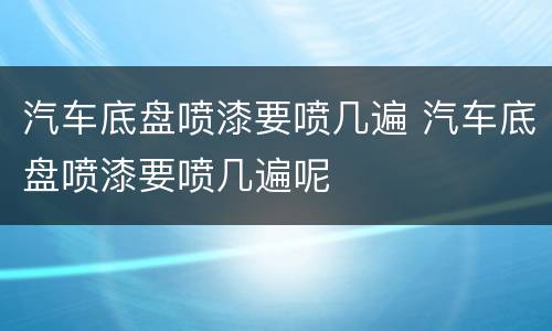 汽车底盘喷漆要喷几遍 汽车底盘喷漆要喷几遍呢
