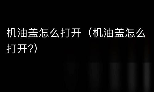 机油盖怎么打开（机油盖怎么打开?）