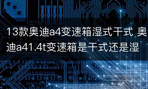 13款奥迪a4变速箱湿式干式 奥迪a41.4t变速箱是干式还是湿式