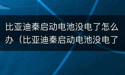 比亚迪秦启动电池没电了怎么办（比亚迪秦启动电池没电了怎么办啊）