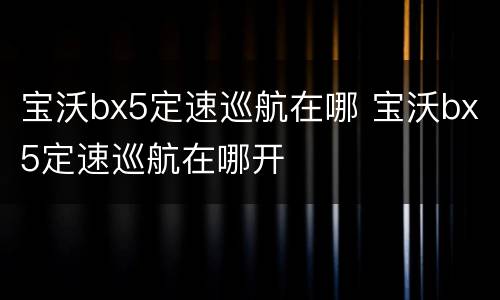 宝沃bx5定速巡航在哪 宝沃bx5定速巡航在哪开