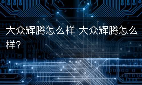 大众辉腾怎么样 大众辉腾怎么样?