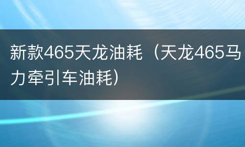 新款465天龙油耗（天龙465马力牵引车油耗）