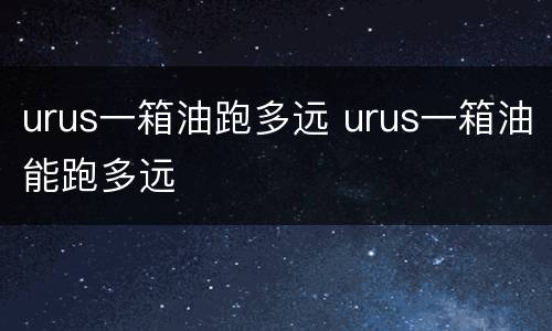 urus一箱油跑多远 urus一箱油能跑多远