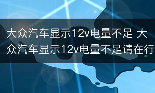 大众汽车显示12v电量不足 大众汽车显示12v电量不足请在行驶中充电