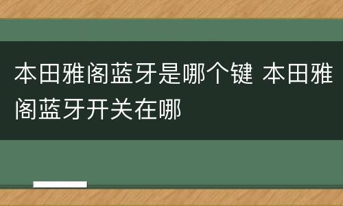本田雅阁蓝牙是哪个键 本田雅阁蓝牙开关在哪