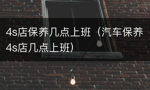 4s店保养几点上班（汽车保养4s店几点上班）