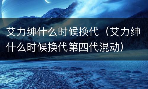 艾力绅什么时候换代（艾力绅什么时候换代第四代混动）