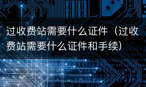 过收费站需要什么证件（过收费站需要什么证件和手续）