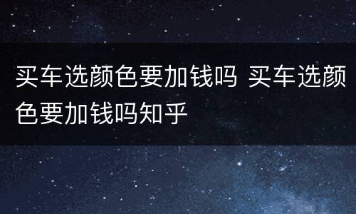 买车选颜色要加钱吗 买车选颜色要加钱吗知乎