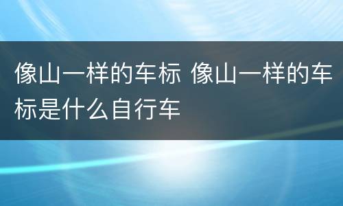 像山一样的车标 像山一样的车标是什么自行车