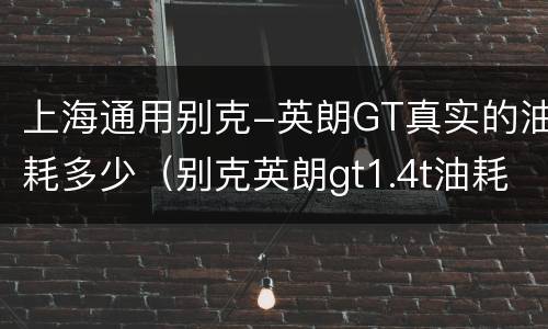 上海通用别克-英朗GT真实的油耗多少（别克英朗gt1.4t油耗）