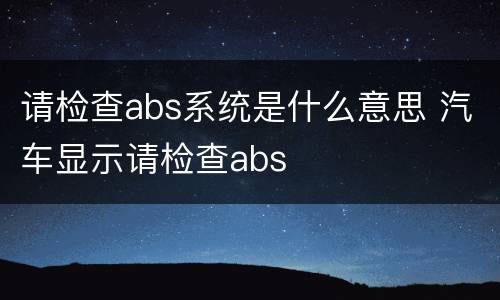 请检查abs系统是什么意思 汽车显示请检查abs