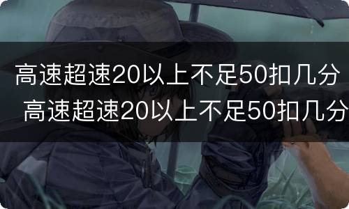 高速超速20以上不足50扣几分 高速超速20以上不足50扣几分罚多少钱