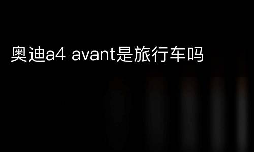 奥迪a4 avant是旅行车吗