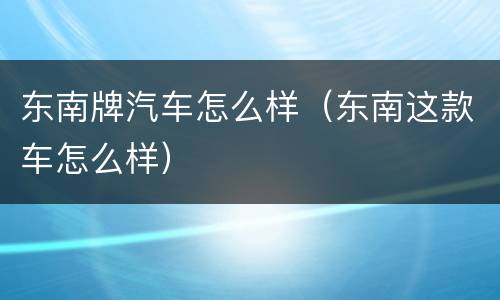 东南牌汽车怎么样（东南这款车怎么样）