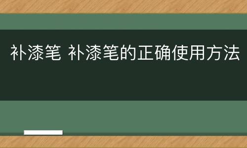 补漆笔 补漆笔的正确使用方法