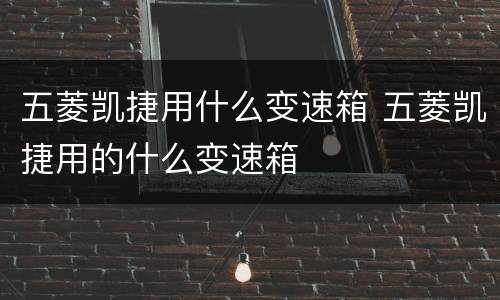 五菱凯捷用什么变速箱 五菱凯捷用的什么变速箱