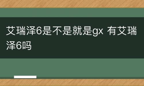 艾瑞泽6是不是就是gx 有艾瑞泽6吗