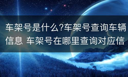车架号是什么?车架号查询车辆信息 车架号在哪里查询对应信息