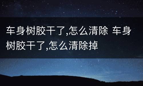 车身树胶干了,怎么清除 车身树胶干了,怎么清除掉