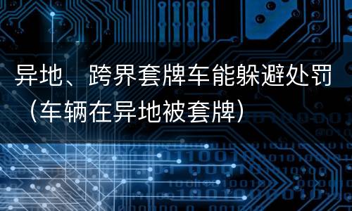 异地、跨界套牌车能躲避处罚（车辆在异地被套牌）