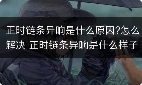正时链条异响是什么原因?怎么解决 正时链条异响是什么样子的