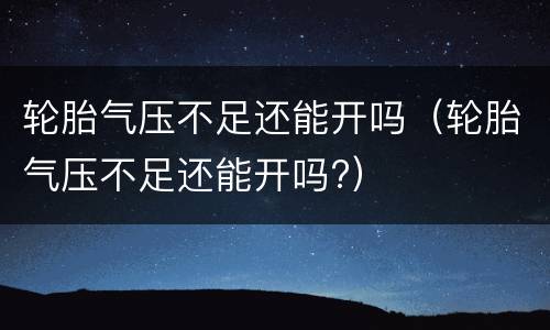 轮胎气压不足还能开吗（轮胎气压不足还能开吗?）