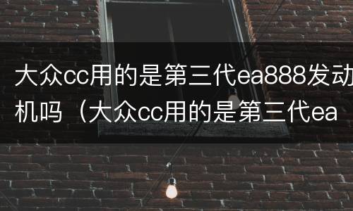 大众cc用的是第三代ea888发动机吗（大众cc用的是第三代ea888发动机吗怎么样）