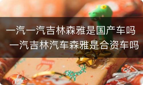 一汽一汽吉林森雅是国产车吗 一汽吉林汽车森雅是合资车吗?